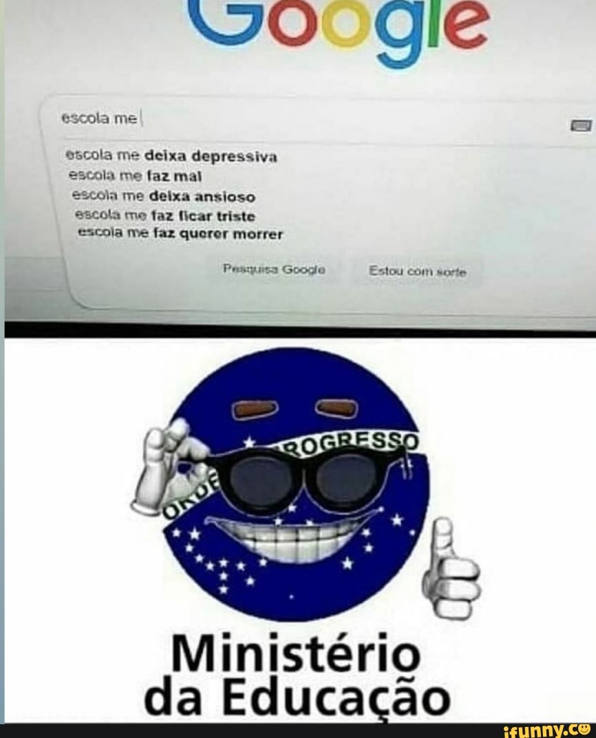 escola me
escola me deixa depressiva escola me faz mal
escoia me deixa ansioso escola me faz ficar triste escola me faz querer morrer
Pesquisa Googia Estou com sorte
Ministério da Educação
