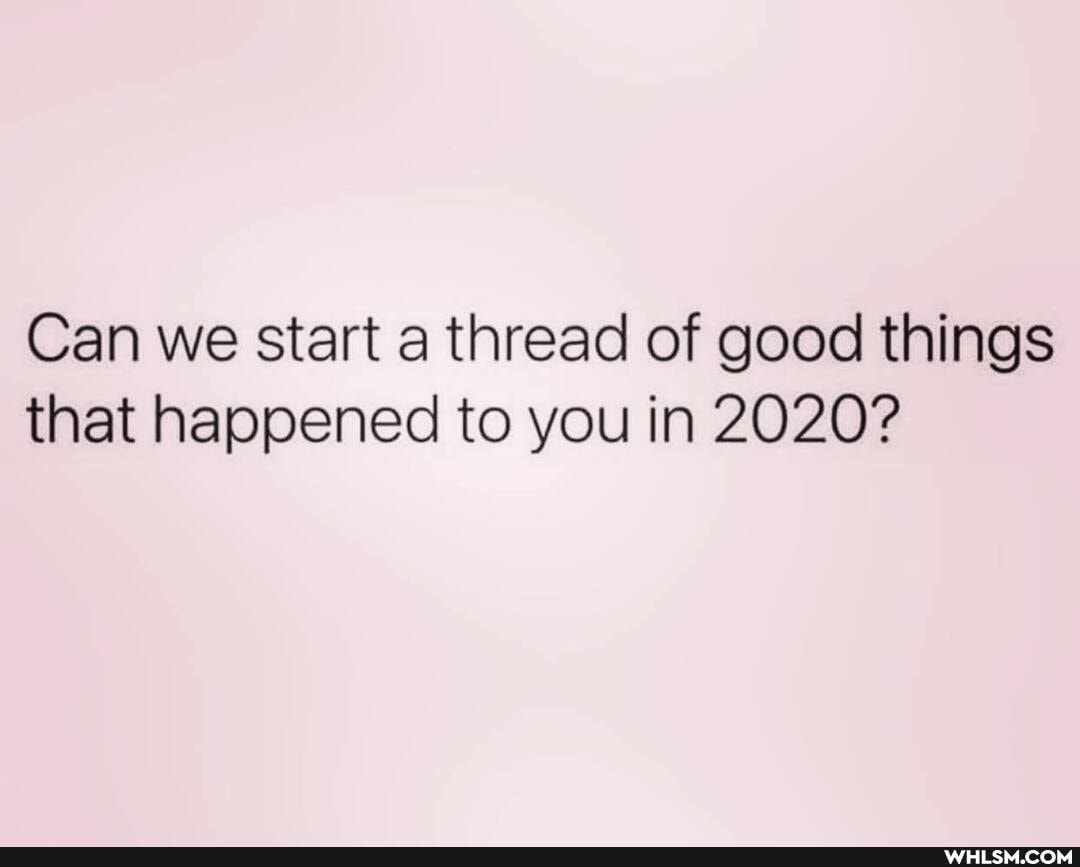 Can we start a thread of good things that happened to you in 2020?