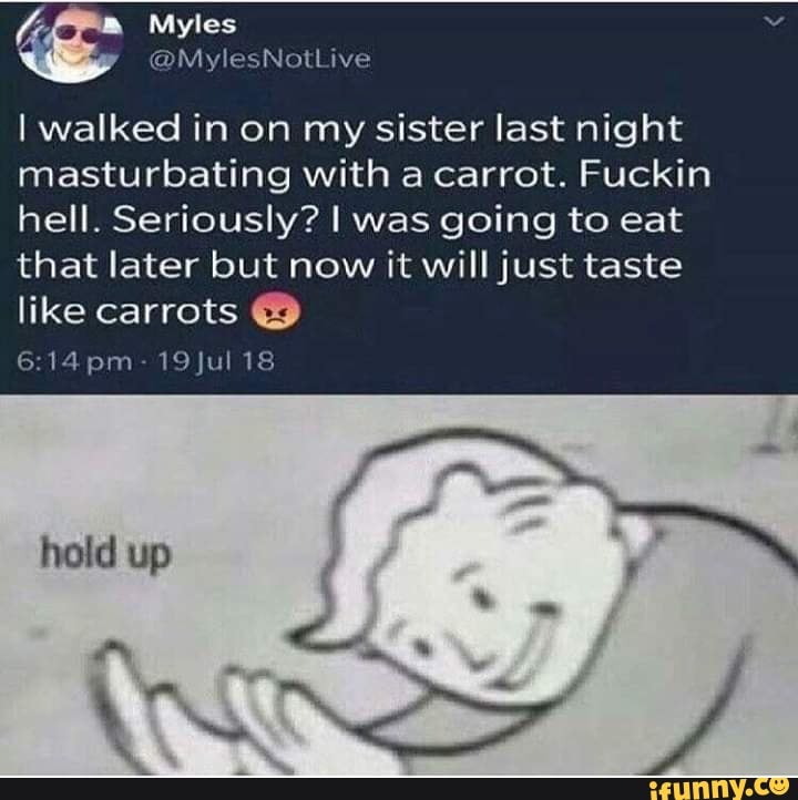 I Walked In On My Sister Last Night Masturbating With A Carrot Fuckin