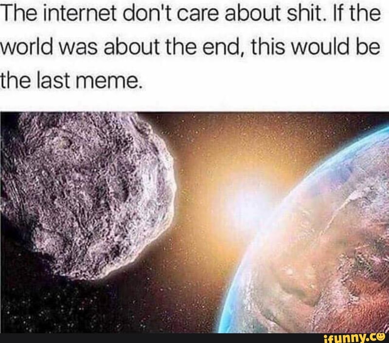 The internet don't care about shit. If the world was about the end, this  would be the last meme. - iFunny :)