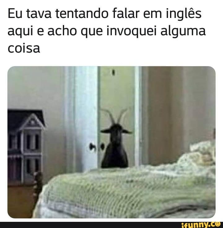 Eu tava tentando falar em inglês
aqui e acho que invoquei alguma
coisa