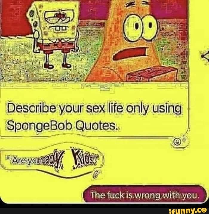 Describe Your Sex Life Only Using I Spongebob Quotes