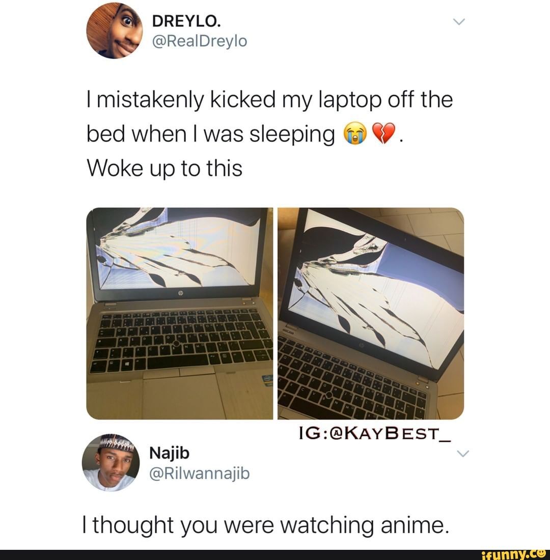 I mistakenly kicked my laptop off the bed when I was sleeping 4) Y