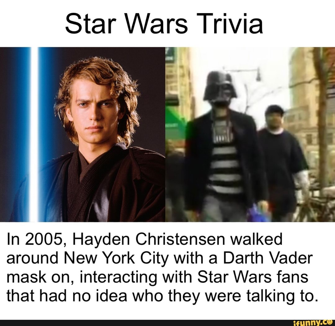 Star Wars Trivia
In 2005, Hayden Christensen walked
around New York City with a Darth Vader
mask on, interacting with Star Wars fans
that had no idea who they were talking to.