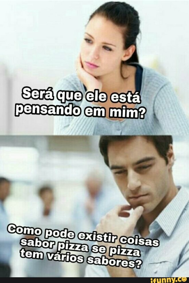 Sera ele está pensando em mim?
Re
Xistir Coisas
2 Se pizza
S sabores"
(So
Sabor pizz tem vário