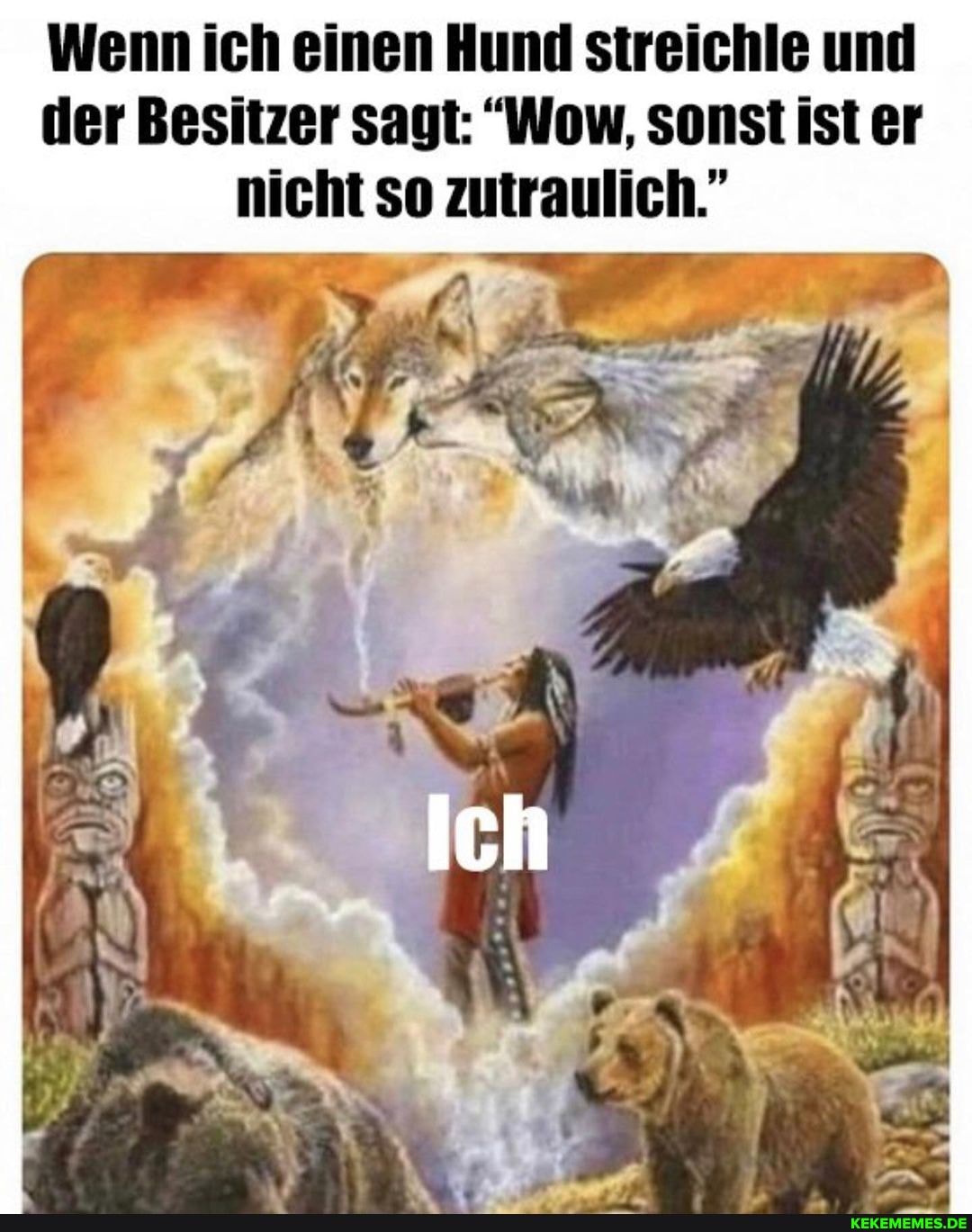 Wenn ich einen Hund streichle und der Besitzer sagt: "Wow, Sonst ister nicht so zutraulich."
Ich