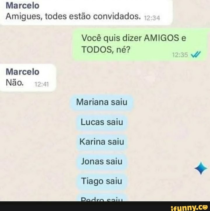 Marcelo
Amigues, fodes estão convidados.
Você quis dizer AMIGOS e
TODOS, né?
Marcelo
Não.
Mariana saiu
Lucas saiu
Karina saiu
Jonas saiu +
Tiago saiu