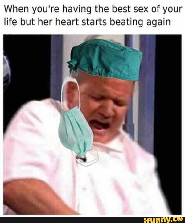 When you're having the best sex of your
life but her heart starts beating again