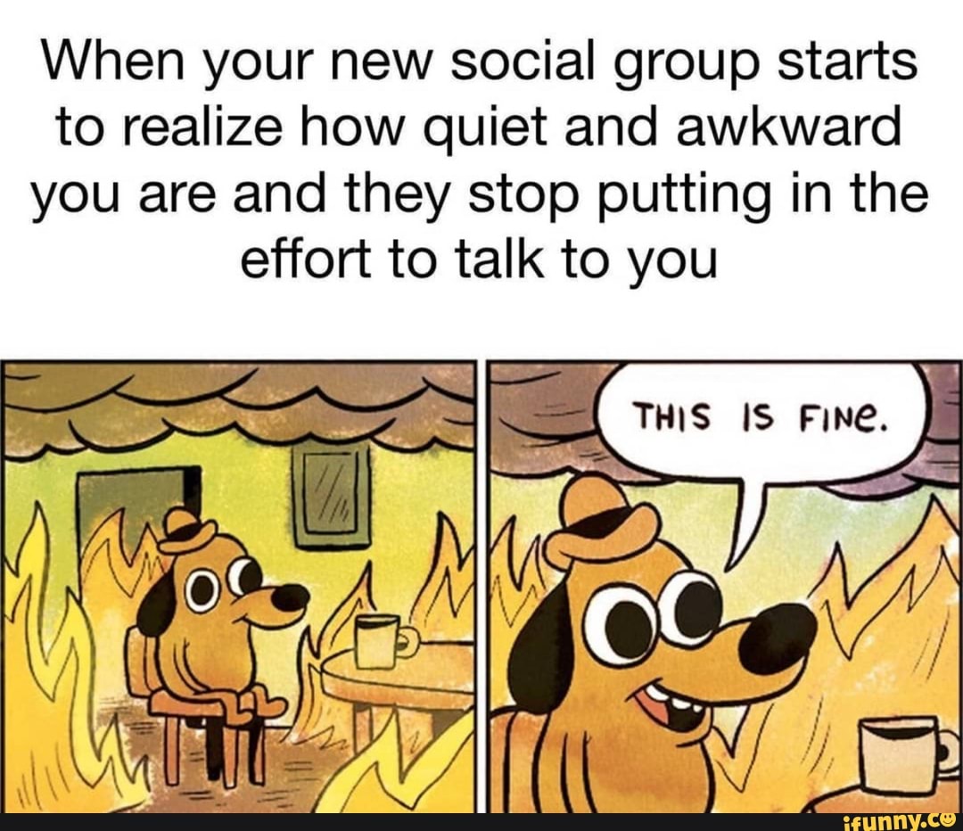 When your new social group starts to realize how quiet and awkward you