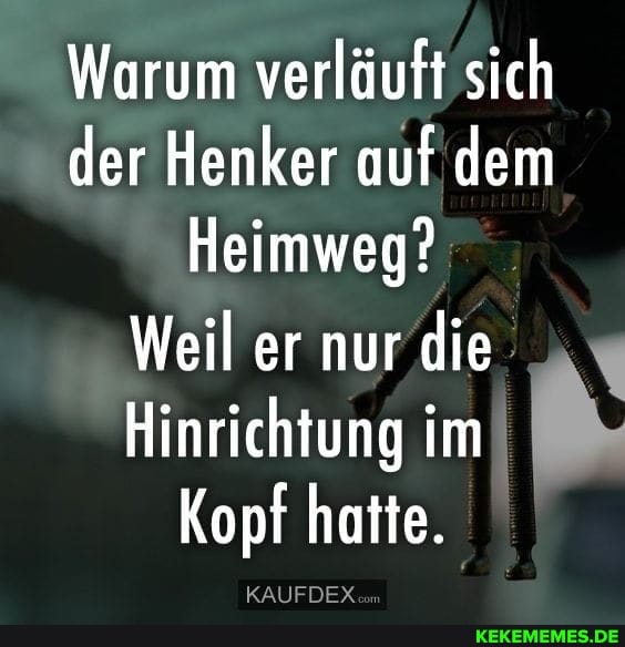 Warum verläuft sich der Henker auf dem
Heimweg?
Weil er nur die
Hinrichtung im
Kopf hatte.
KAUFDEX.