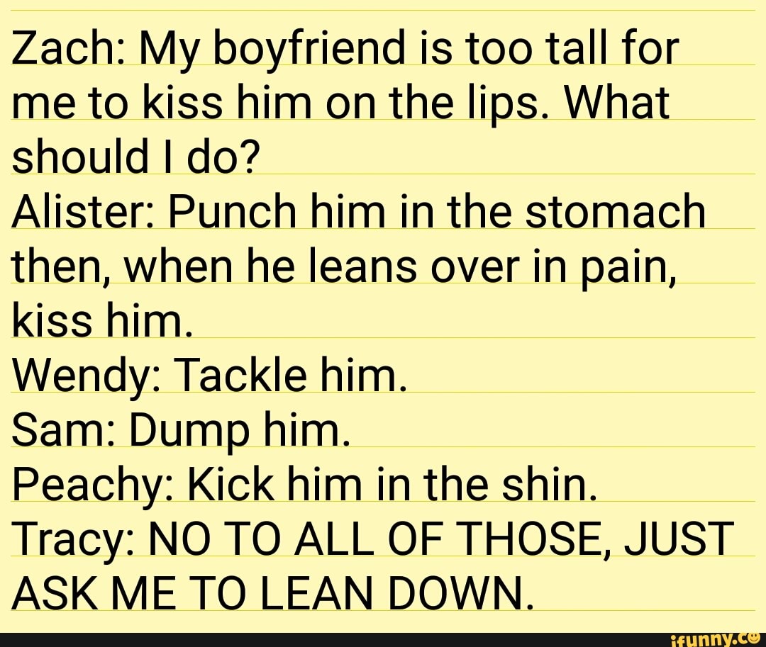 Zach My boyfriend is too tall for me to kiss him on the lips. What