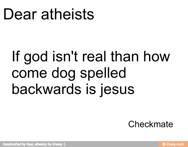 Dear atheists
If god isn't real than how
come dog spelled
backwards is jesus