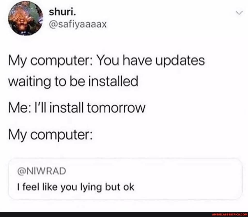 My computer: You have updates waiting to be installed
Me: I'll install tomorrow
My computer:
@NIWRAD I feel like you lying but ok