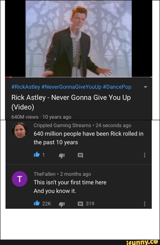 Rick Astley Never Gonna Give You Up
(Video)
640M views 10 years ago
1 Crippled Gaming Streams 24 seconds ago
A 640 million people have been Rick rolled in
the past 10 years
2 months ago
y
This isn't your first time here
And you know it.