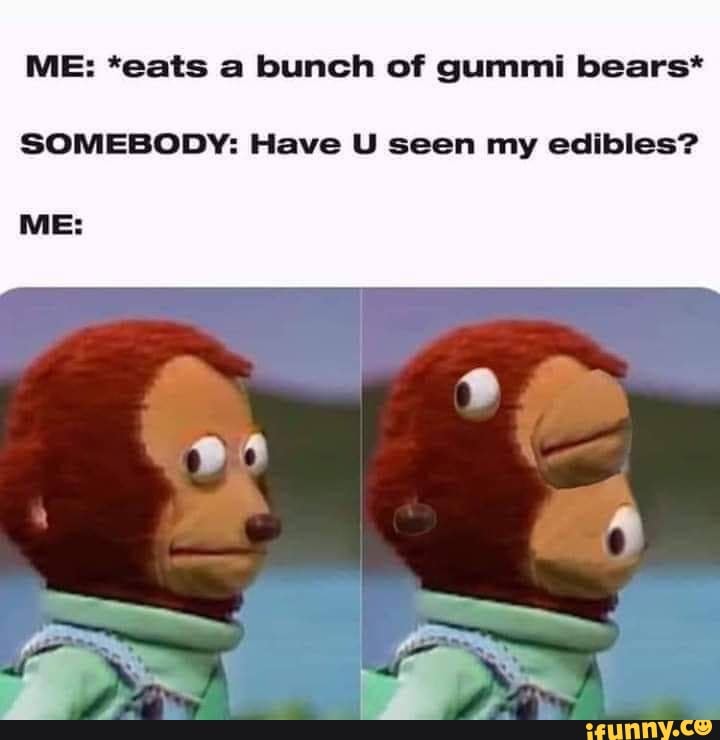 Me: *eats A Bunch Of Gummi Bears* Somebody: Have U Seen My Edibles 