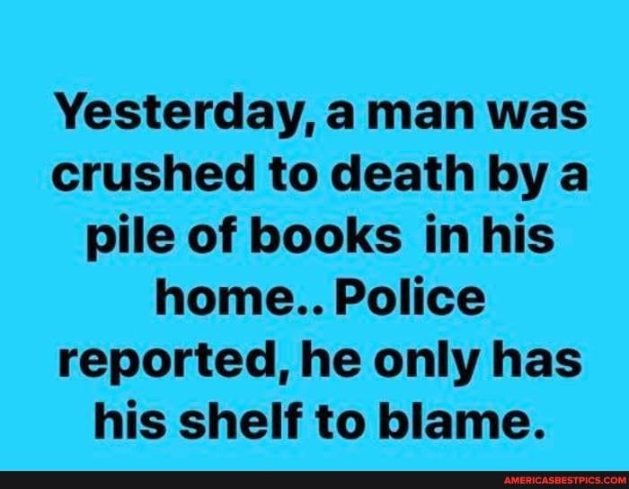 Yesterday, a man was crushed to death by a pile of books in his home.. Police reported, he only has his shelf to blame.