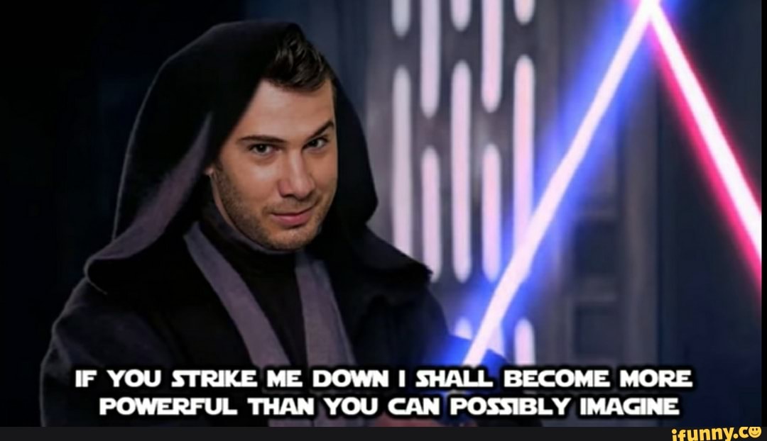 AL
IF YOU STRIKE ME DOWN SHALL BECOME MORE POWERFUL THAN YOU CAN POSSIBLY IMAGINE