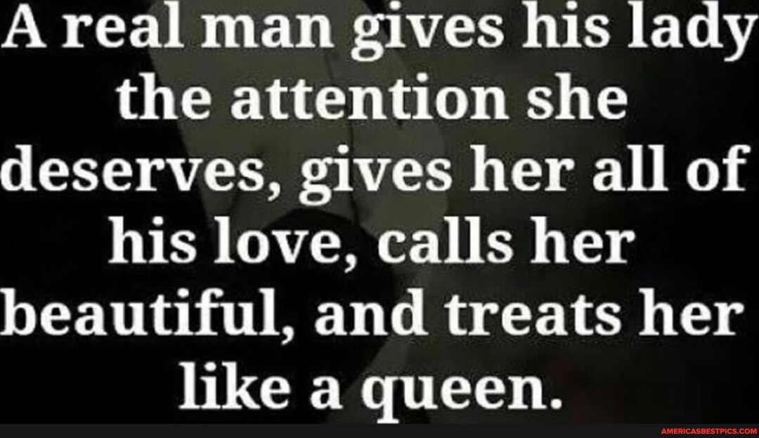 A real man gives his lady the attention she deserves, gives her all of ...