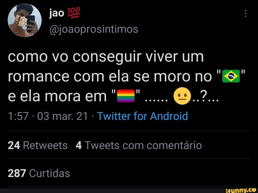 (Djoaoprosintimos
como vo conseguir viver um romance com ela se moro no e ela mora em 'ES"...... (9.2...
- 03 mar. 21 Twitter for Android
24 Retweets 4 Tweeis com comentário
287 Curtidas