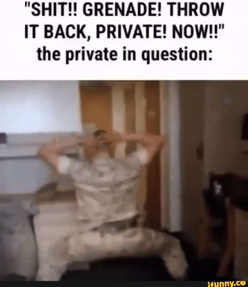 "SHIT! GRENADE! THROW IT BACK, PRIVATE! NOW!!" the private in question