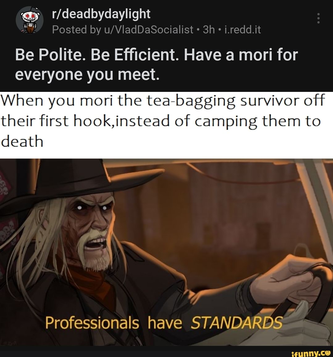 Be Polite. Be Efficient. Have a mori for everyone you meet.
When you mori the tea-bagging survivor off their first hook,instead of camping them to death
Professionals have STANDARDS