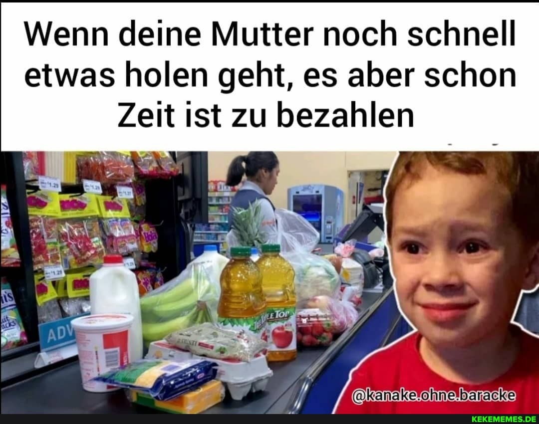 Wenn deine Mutter noch schnell etwas holen geht, es aber schon
Zeit ist zu bezahlen
