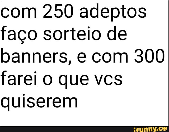 com 250 adeptos
faço sorteio de
banners, e com 300
farei o que vcs
quiserem