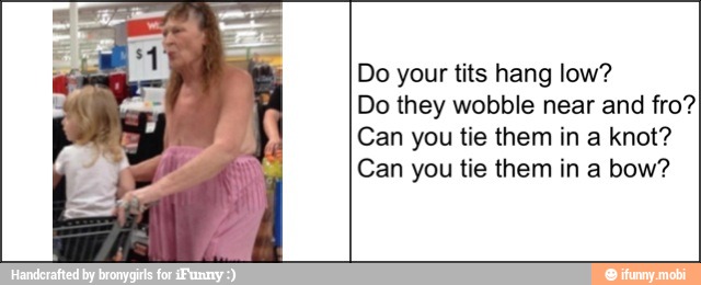 Do your tits hang low?
Do they wobble near and fro?
Can you tie them in a knot?
Can you tie them in a bow?