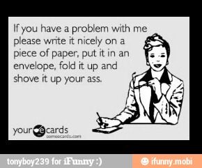 Ifyou have a problem with me
please write it nicely on a
piece of paper, put it in an
envelope, fold it up and
shove it up your ass.