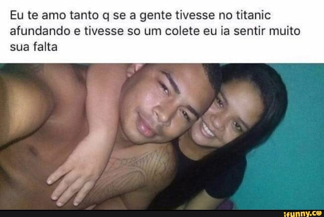 Eu te amo tanto q se a gente tivesse no titanic
afundando e tivesse so um colete eu ia sentir muito
sua falta