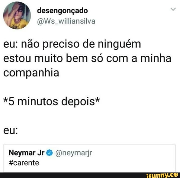 eu: nao preciso de ninguém
estou muito bem só com a minha
companhia
*5 minutos depois*
Neymar Jr @neymarjr
#carente