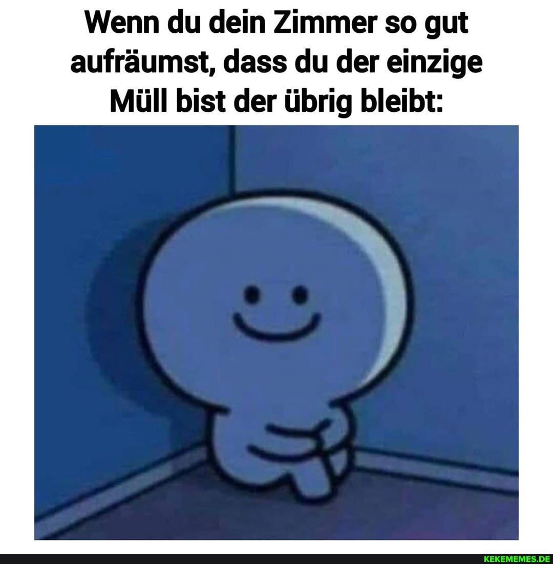 Wenn du dein Zimmer so gut aufräumst, dass du der einzige
Müll bist der übrig bleibt: