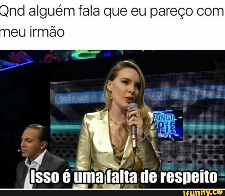 Qnd alguém fala que eu pareço com
IR
= Isso é uma falta de respeito-