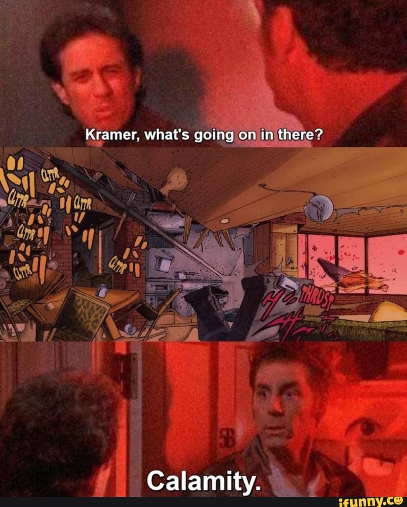 Kramer. what's going on In there? Ke Calamity. - iFunny