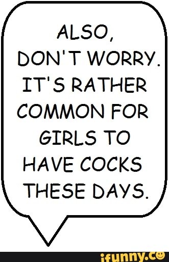 ALSO,
DON'T WORRY.
IT'S RATHER COMMON FOR
GIRLS TO HAVE COCKS THESE DAYS.