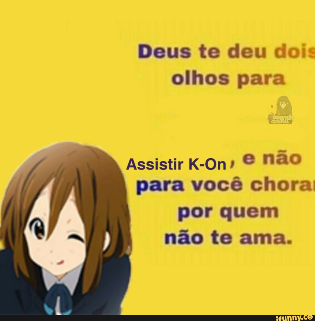 Deus te deu dois olhos para
Assistir K-On & não para você chora
por quem não te ama.