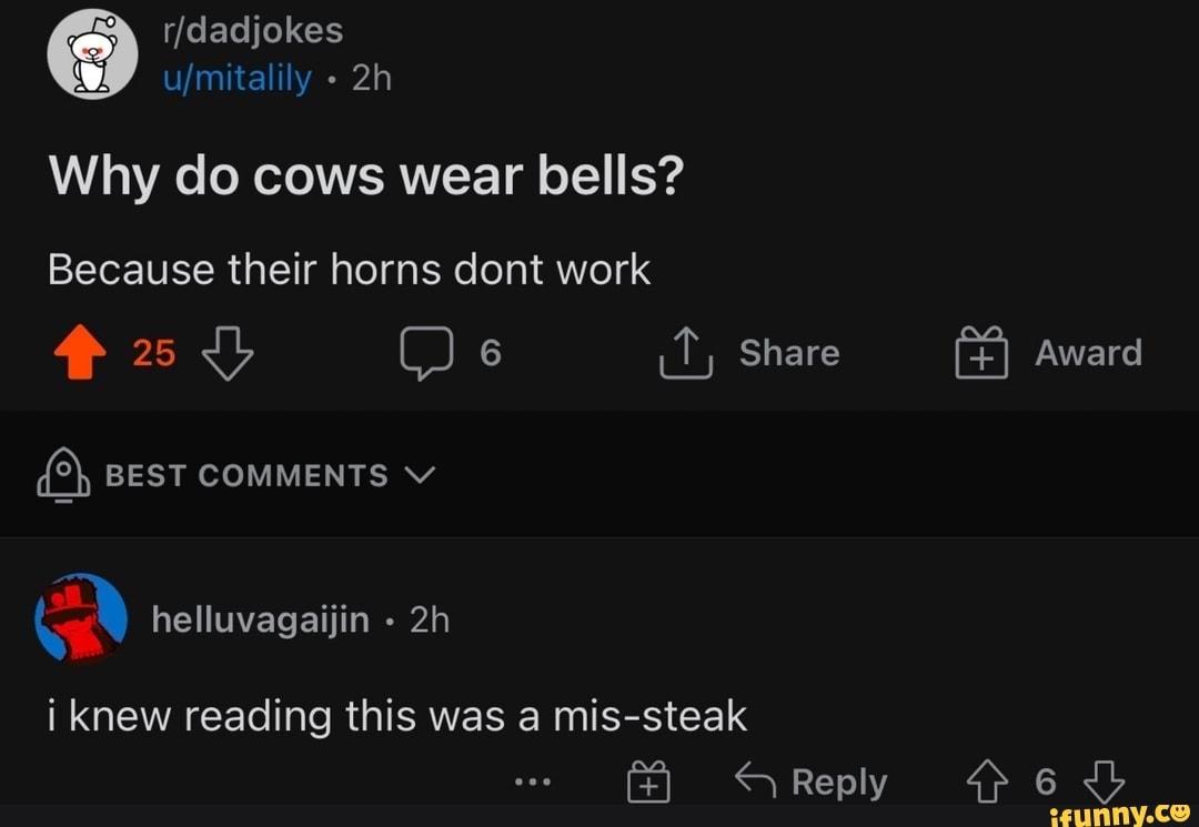 /dadjokes Why do cows wear bells? Because their horns dont work Award