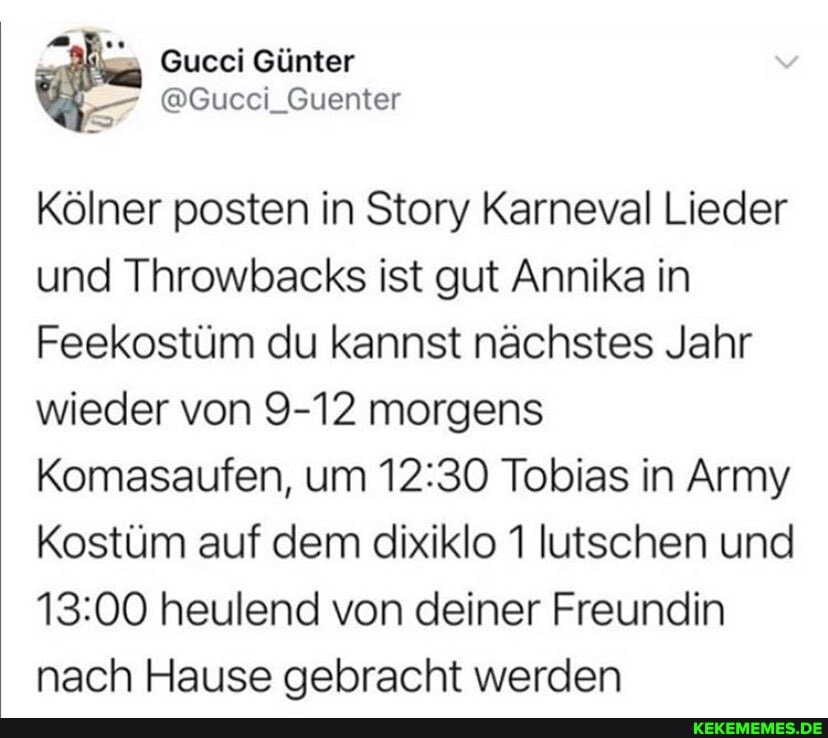 Kölner posten in Story Karneval Lieder und Throwbacks ist gut Annika in
Feekostüm du kannst nächstes Jahr wieder von 9-12 morgens
Komasaufen, um Tobias in Army
Kostüm auf dem dixiklo 1 lutschen und heulend von deiner Freundin nach Hause gebracht werden