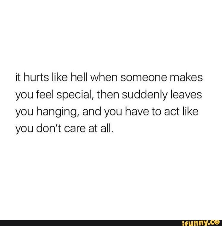 It hurts like hell when someone makes you feel special, then suddenly leaves you hanging, and