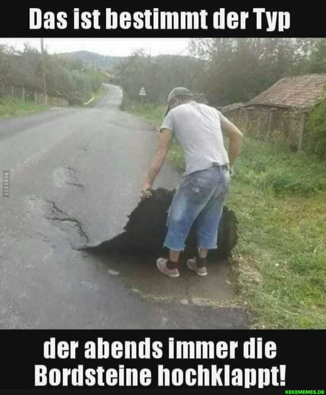 Das ist bestimmt der Typ
der abends immer die
Bordsteine hochklappt!