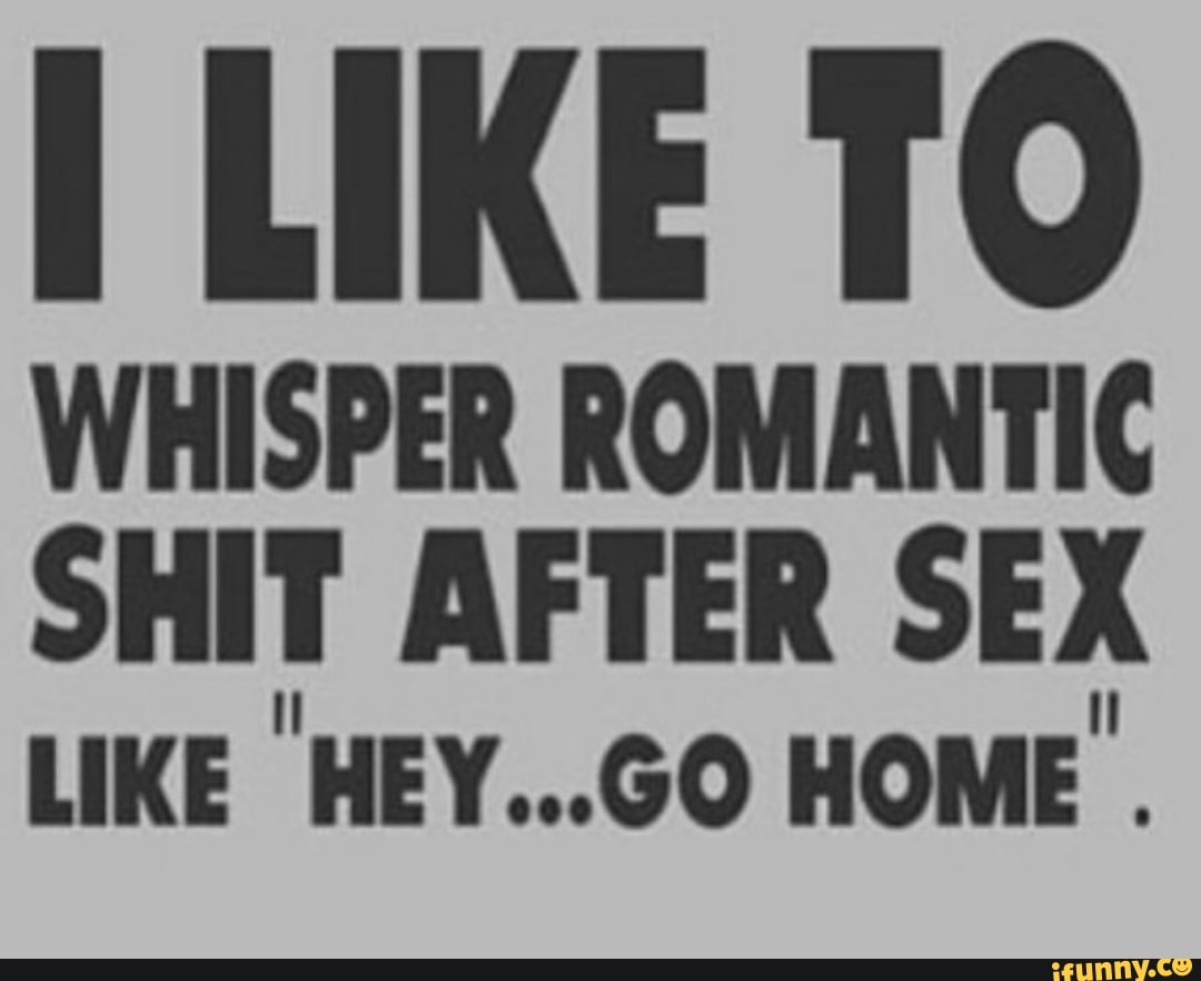 LIKE TO WHISPER ROMANTIC SHIT AFTER SEX LIKE HEY...GO HOME . - iFunny