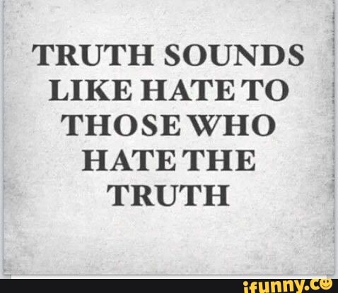 TRUTH SOUNDS LIKE HATETO THOSE WHO HATE THE TRUTH - iFunny