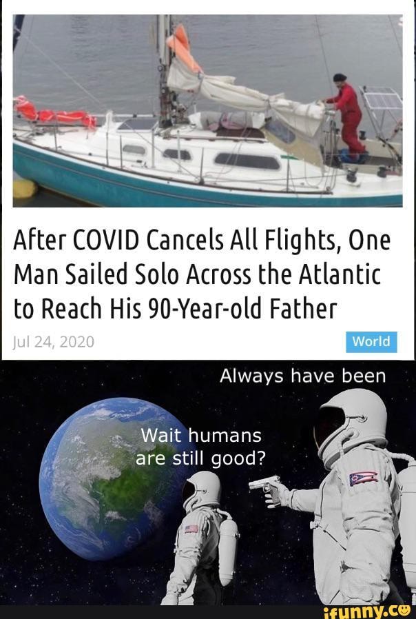 After COVID Cancels All Flights, One
Man Sailed Solo Across the Atlantic
to Reach His 90-Year-old Father
Always have been