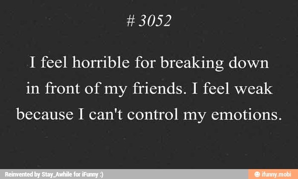 I feel horrible for breaking down
in front of my friends. I feel weak
because I can't control my emotions.