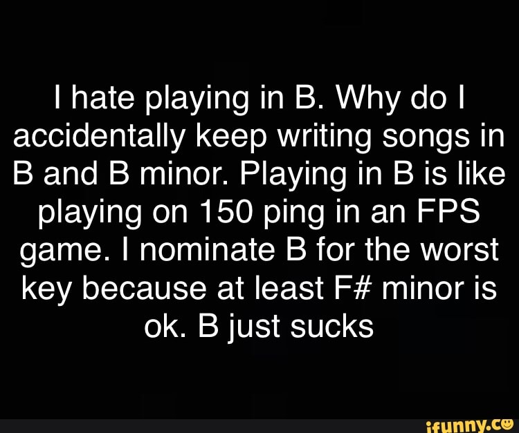 I Hate Playing In B. Why Do I I Accidentally Keep Writing Songs In And ...