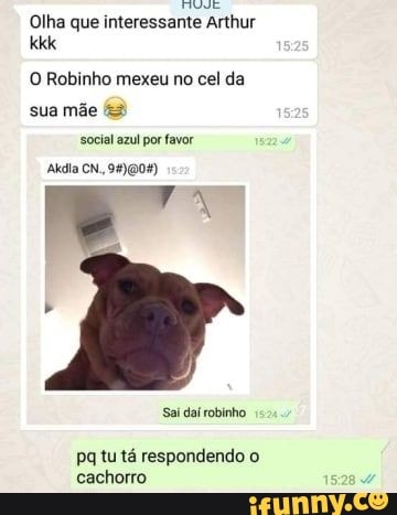 Olha que interessante Arthur
O Robinho mexeu no cel da
sua mãe &3
social azul por favor
Akdia CN.
Sai dat robinho
pq tu tá respondendo o cachorro