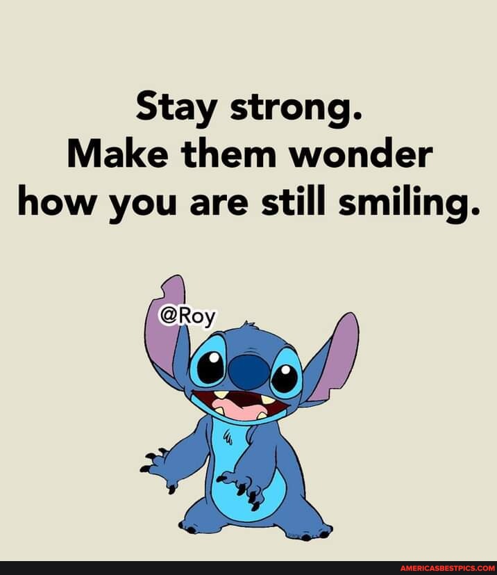 Stay strong. Make them wonder how you are still smiling. @Roy - America ...