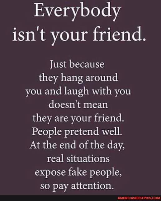 Everybody isn't your friend.
Just because they hang around you and laugh with you doesn't mean they are your friend.
People pretend well.
At the end of the day, real situations expose fake people, so nav attention.