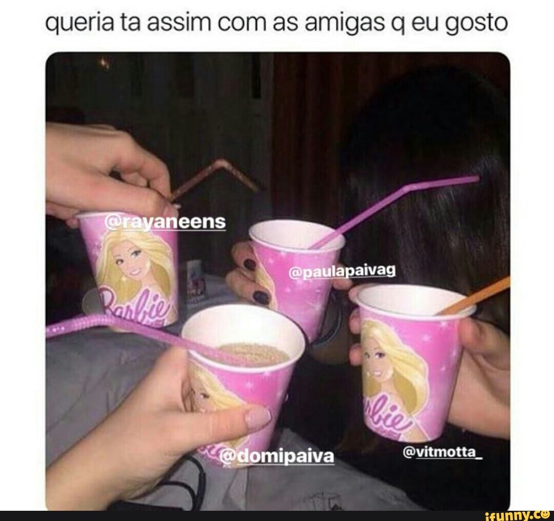 queria ta assim com as amigas g eu gosto