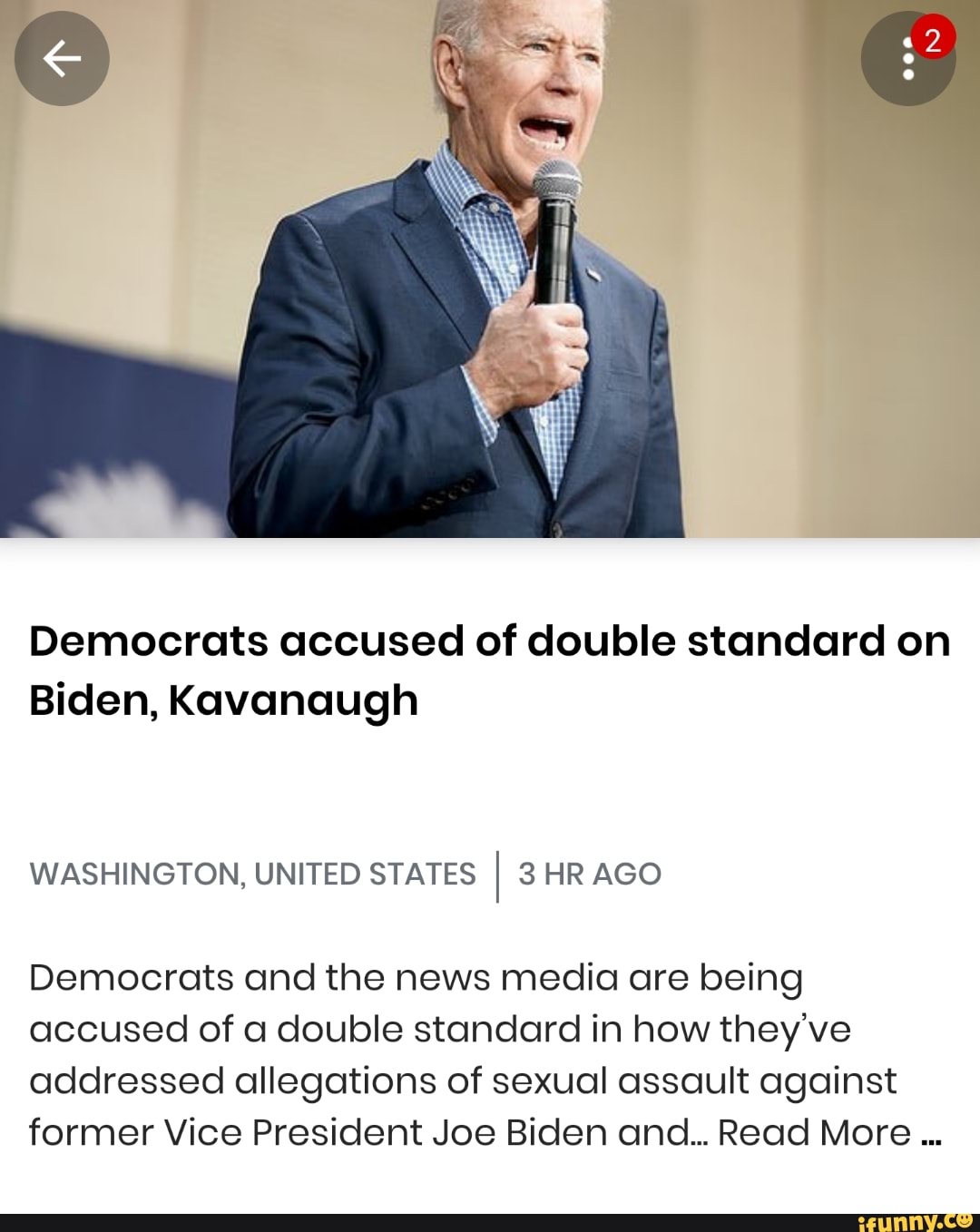 Democrats accused of double standard on
Biden, Kavanaugh
WASHINGTON, UNITED STATES
I 3 HR AGO
Democrats and the news media are being
accused of a double standard in how they've
addressed allegations of sexual assault against
former Vice President Joe Biden and... Read More...